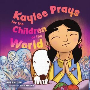 Kaylee Prays for the Children of the World: God Hears Every Prayer -- Helen Lee